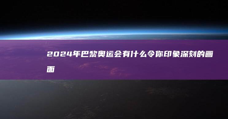 2024年巴黎奥运会有什么令你印象深刻的画面？