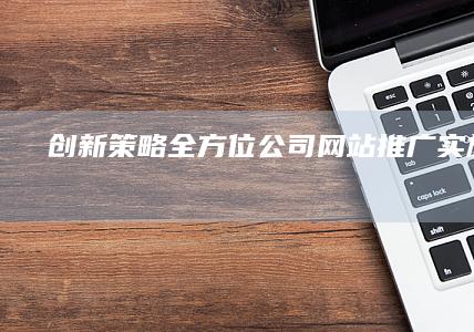 创新策略：全方位公司网站推广实施方案